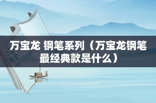 万宝龙 钢笔系列（万宝龙钢笔最经典款是什么）