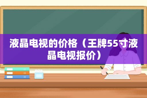 液晶电视的价格（王牌55寸液晶电视报价）