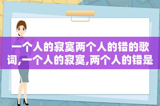 一个人的寂寞两个人的错的歌词,一个人的寂寞,两个人的错是什么歌曲