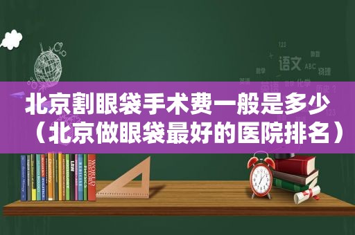 北京割眼袋手术费一般是多少（北京做眼袋最好的医院排名）