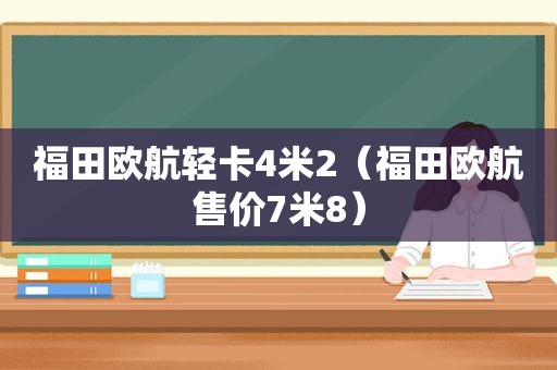 福田欧航轻卡4米2（福田欧航售价7米8）