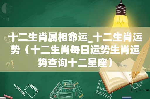 十二生肖属相命运_十二生肖运势（十二生肖每日运势生肖运势查询十二星座）