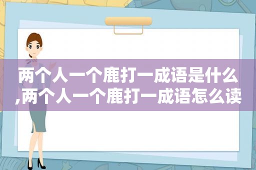 两个人一个鹿打一成语是什么,两个人一个鹿打一成语怎么读