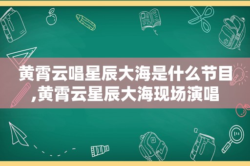 黄霄云唱星辰大海是什么节目,黄霄云星辰大海现场演唱