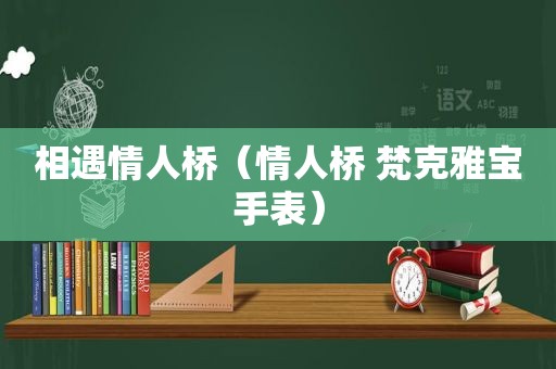 相遇情人桥（情人桥 梵克雅宝手表）