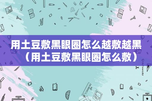 用土豆敷黑眼圈怎么越敷越黑（用土豆敷黑眼圈怎么敷）