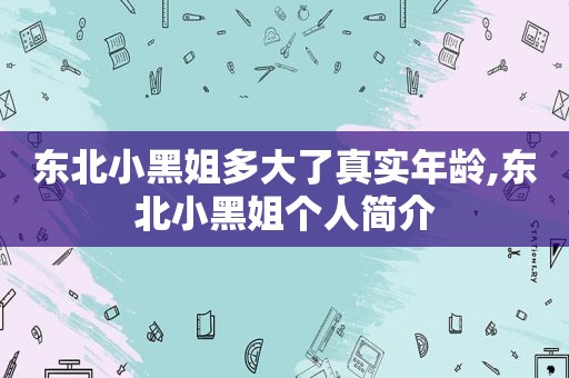 东北小黑姐多大了真实年龄,东北小黑姐个人简介