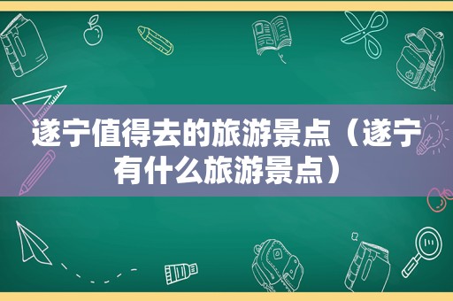 遂宁值得去的旅游景点（遂宁有什么旅游景点）