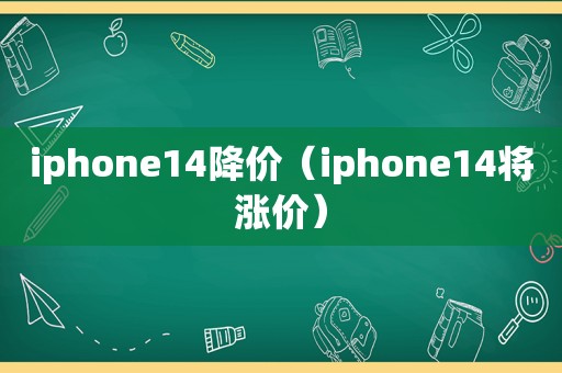 iphone14降价（iphone14将涨价）