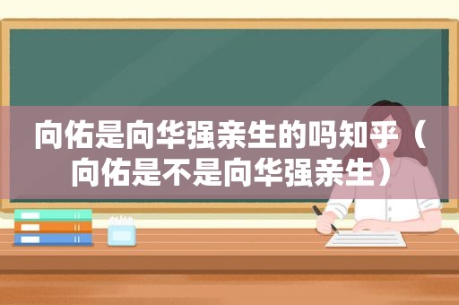 向佑是向华强亲生的吗知乎（向佑是不是向华强亲生）