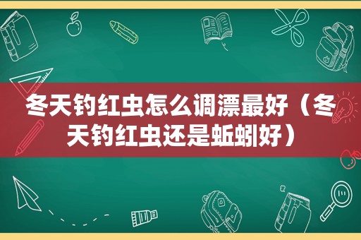 冬天钓红虫怎么调漂最好（冬天钓红虫还是蚯蚓好）