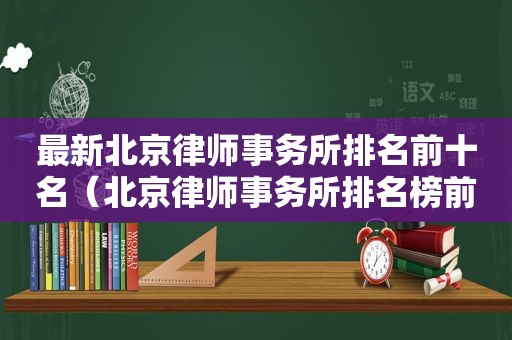 最新北京律师事务所排名前十名（北京律师事务所排名榜前十名位有哪些）