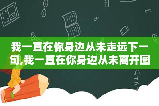 我一直在你身边从未走远下一句,我一直在你身边从未离开图片