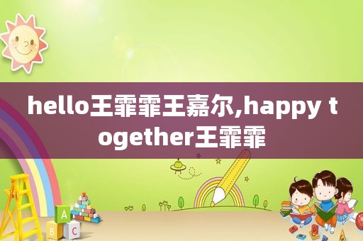 hello王霏霏王嘉尔,happy together王霏霏