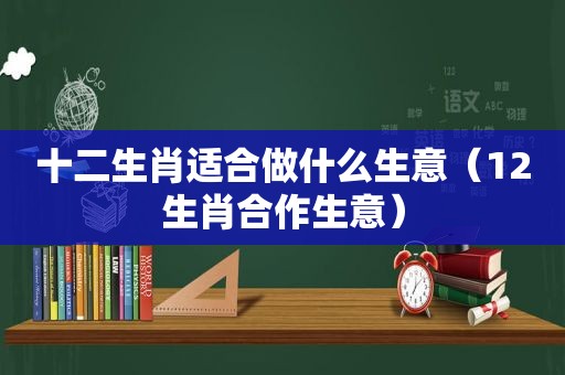 十二生肖适合做什么生意（12生肖合作生意）