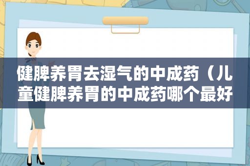 健脾养胃去湿气的中成药（儿童健脾养胃的中成药哪个最好）