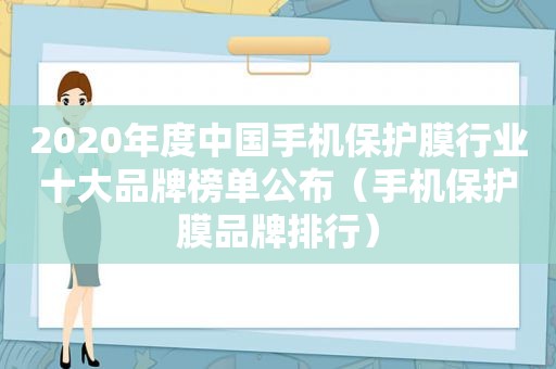 2020年度中国手机保护膜行业十大品牌榜单公布（手机保护膜品牌排行）