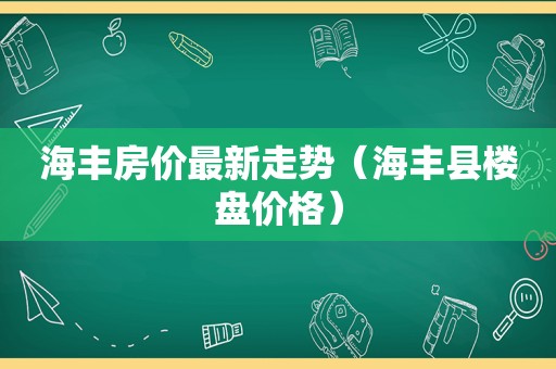 海丰房价最新走势（海丰县楼盘价格）