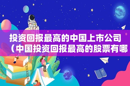 投资回报最高的中国上市公司（中国投资回报最高的股票有哪些）