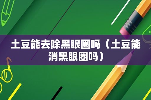 土豆能去除黑眼圈吗（土豆能消黑眼圈吗）