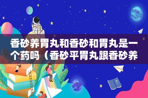 香砂养胃丸和香砂和胃丸是一个药吗（香砂平胃丸跟香砂养胃丸的区别）