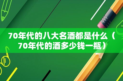 70年代的八大名酒都是什么（70年代的酒多少钱一瓶）