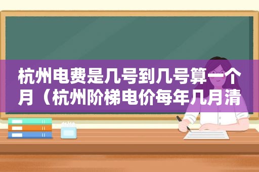 杭州电费是几号到几号算一个月（杭州阶梯电价每年几月清零）