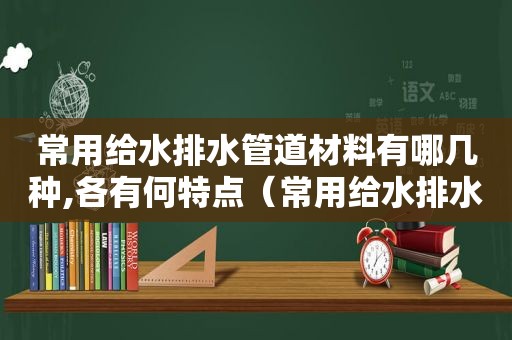 常用给水排水管道材料有哪几种,各有何特点（常用给水排水管道材料有哪几种类型）