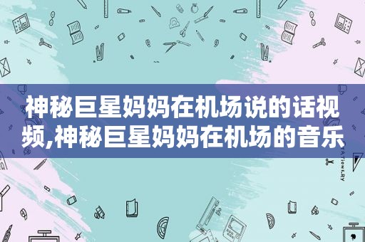 神秘巨星妈妈在机场说的话视频,神秘巨星妈妈在机场的音乐