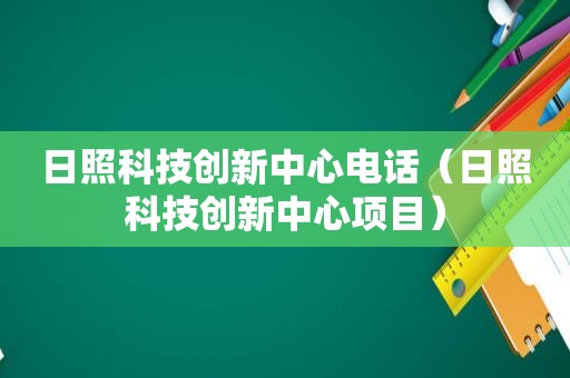 日照科技创新中心电话（日照科技创新中心项目）