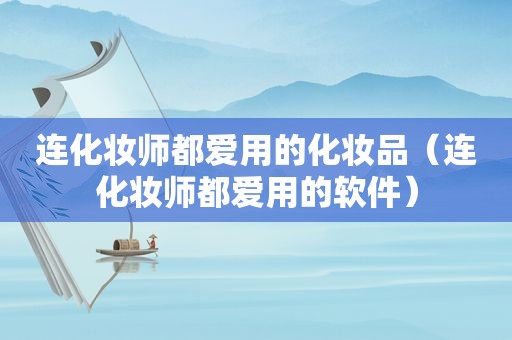 连化妆师都爱用的化妆品（连化妆师都爱用的软件）