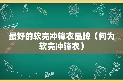 最好的软壳冲锋衣品牌（何为软壳冲锋衣）