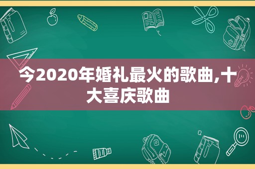 今2020年婚礼最火的歌曲,十大喜庆歌曲