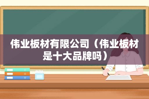 伟业板材有限公司（伟业板材是十大品牌吗）