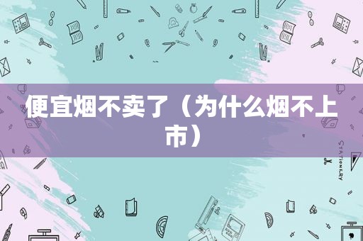 便宜烟不卖了（为什么烟不上市）