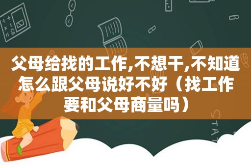 父母给找的工作,不想干,不知道怎么跟父母说好不好（找工作要和父母商量吗）