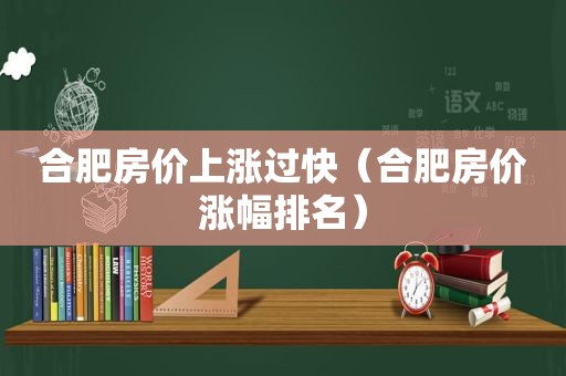 合肥房价上涨过快（合肥房价涨幅排名）