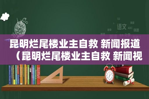 昆明烂尾楼业主自救 新闻报道（昆明烂尾楼业主自救 新闻视频）