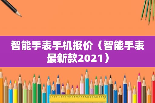 智能手表手机报价（智能手表最新款2021）