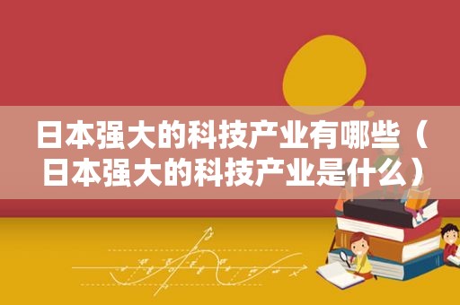 日本强大的科技产业有哪些（日本强大的科技产业是什么）