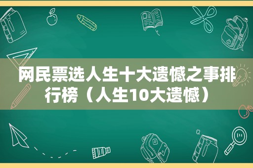 网民票选人生十大遗憾之事排行榜（人生10大遗憾）