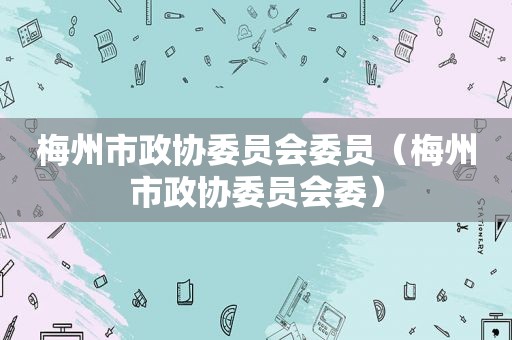 梅州市政协委员会委员（梅州市政协委员会委）