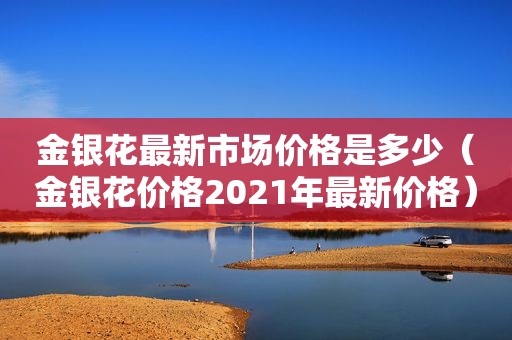 金银花最新市场价格是多少（金银花价格2021年最新价格）