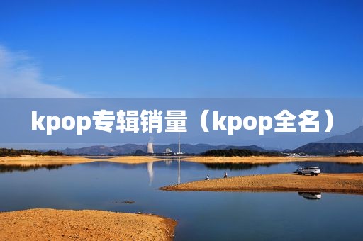 kpop专辑销量（kpop全名）