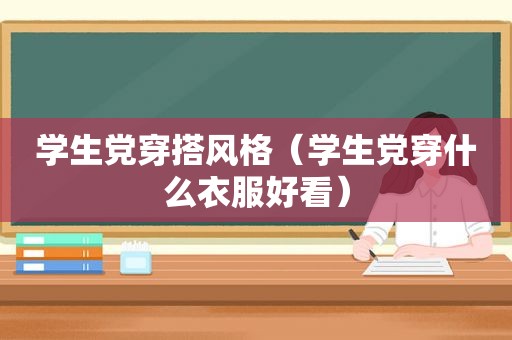 学生党穿搭风格（学生党穿什么衣服好看）