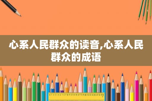 心系人民群众的读音,心系人民群众的成语