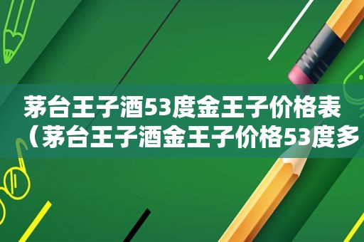 茅台王子酒53度金王子价格表（茅台王子酒金王子价格53度多少钱一瓶）