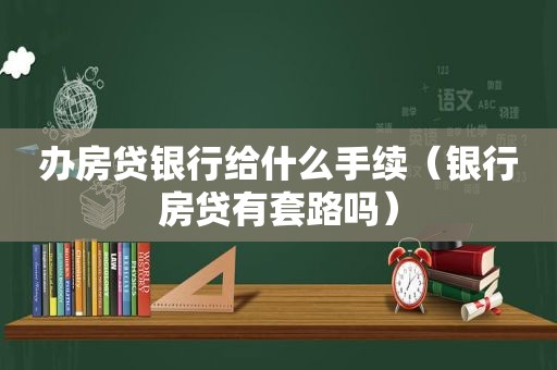 办房贷银行给什么手续（银行房贷有套路吗）