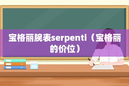 宝格丽腕表serpenti（宝格丽的价位）