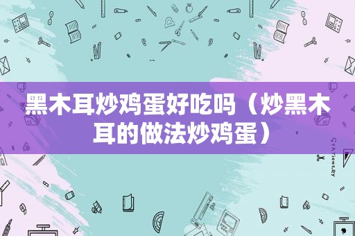 黑木耳炒鸡蛋好吃吗（炒黑木 耳的做法炒鸡蛋）